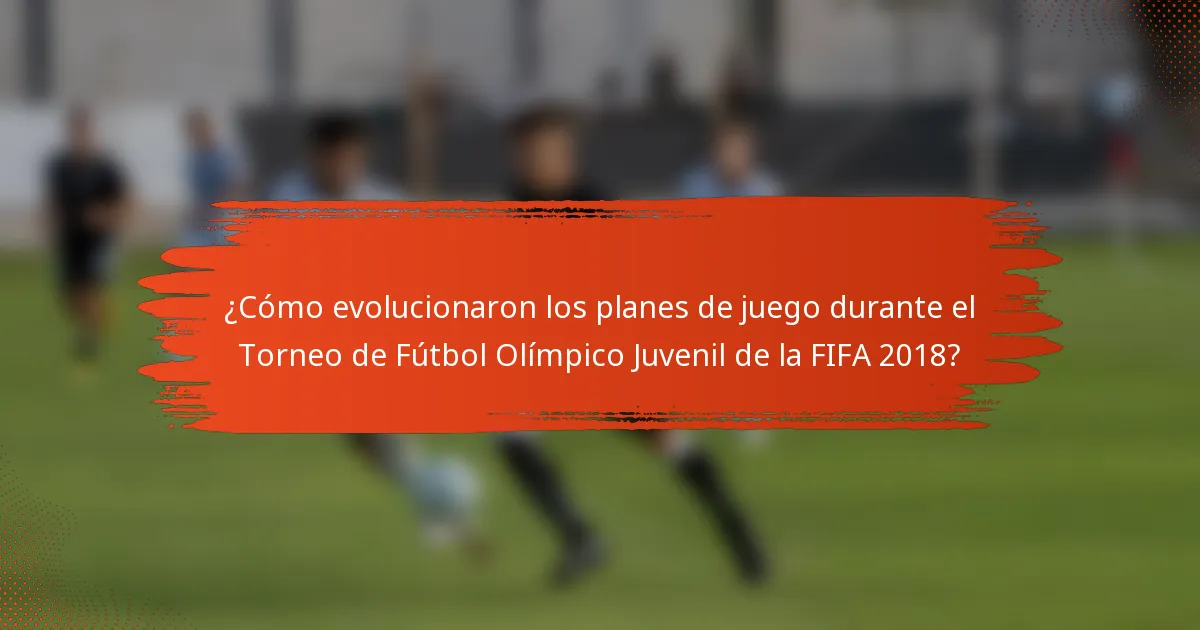¿Cómo evolucionaron los planes de juego durante el Torneo de Fútbol Olímpico Juvenil de la FIFA 2018?