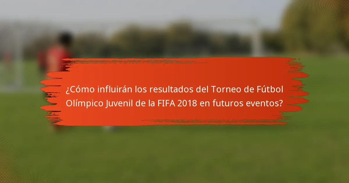 ¿Cómo influirán los resultados del Torneo de Fútbol Olímpico Juvenil de la FIFA 2018 en futuros eventos?