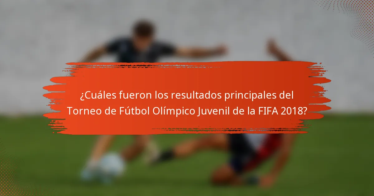 ¿Cuáles fueron los resultados principales del Torneo de Fútbol Olímpico Juvenil de la FIFA 2018?