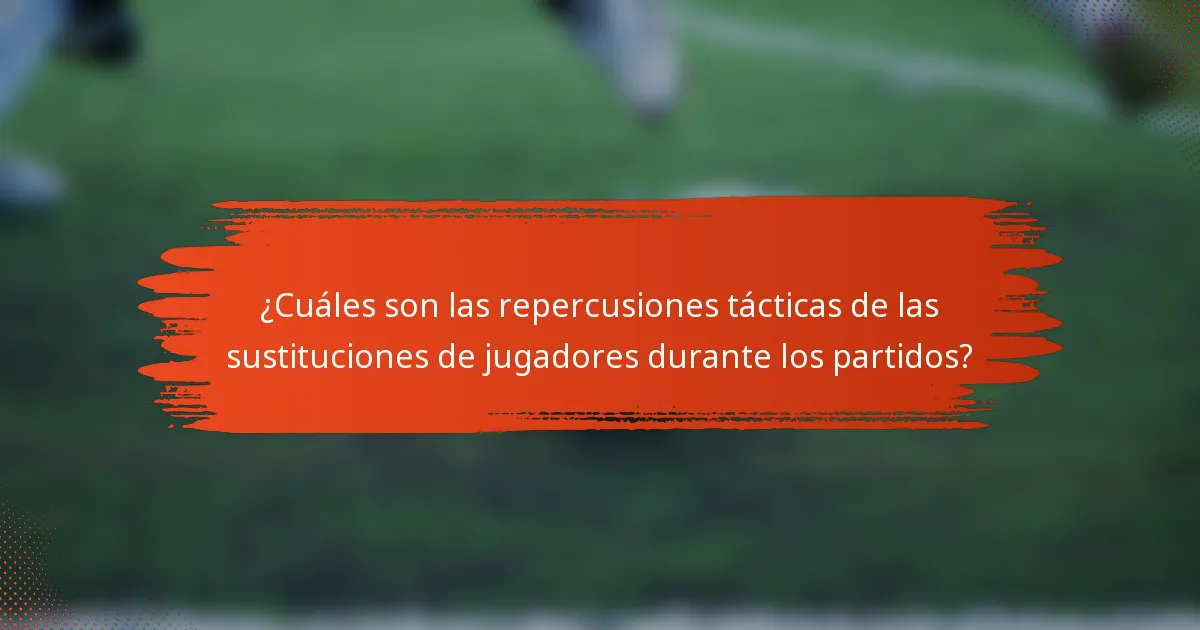 ¿Cuáles son las repercusiones tácticas de las sustituciones de jugadores durante los partidos?