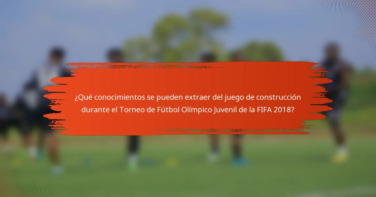 ¿Qué conocimientos se pueden extraer del juego de construcción durante el Torneo de Fútbol Olímpico Juvenil de la FIFA 2018?