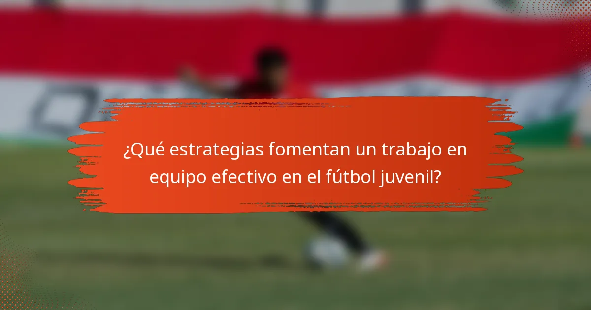 ¿Qué estrategias fomentan un trabajo en equipo efectivo en el fútbol juvenil?