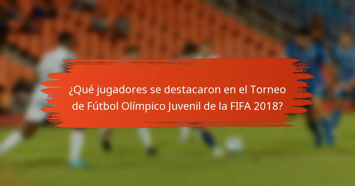 ¿Qué jugadores se destacaron en el Torneo de Fútbol Olímpico Juvenil de la FIFA 2018?